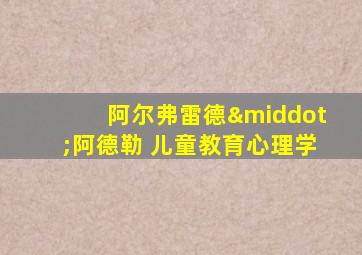 阿尔弗雷德·阿德勒 儿童教育心理学